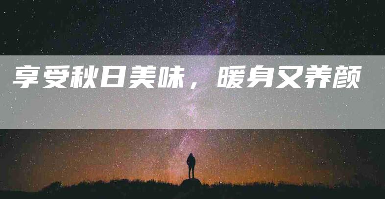 享受秋日美味，暖身又养颜