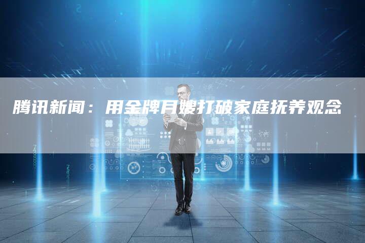 腾讯新闻:用金牌月嫂打破家庭抚养观念-住家保姆月嫂服务_家政保洁钟点工家政服务_速上门月嫂网首页