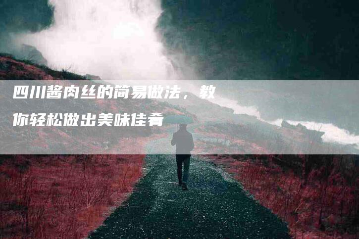 四川酱肉丝的简易做法，教你轻松做出美味佳肴-住家保姆月嫂服务_家政保洁钟点工家政服务_速上门月嫂网首页