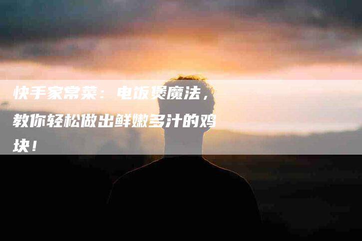 快手家常菜：电饭煲魔法，教你轻松做出鲜嫩多汁的鸡块！