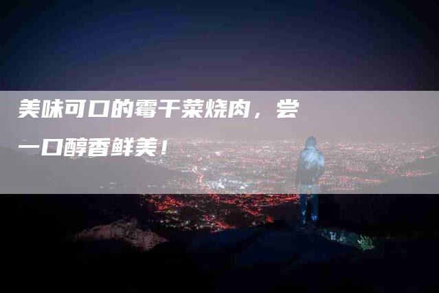 美味可口的霉干菜烧肉，尝一口醇香鲜美！-住家保姆月嫂服务_家政保洁钟点工家政服务_速上门月嫂网首页
