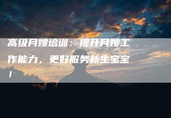 高级月嫂培训：提升月嫂工作能力，更好服务新生宝宝！-住家保姆月嫂服务_家政保洁钟点工家政服务_速上门月嫂网首页