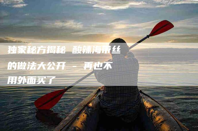独家秘方揭秘 酸辣海带丝的做法大公开 - 再也不用外面买了-住家保姆月嫂服务_家政保洁钟点工家政服务_速上门月嫂网首页