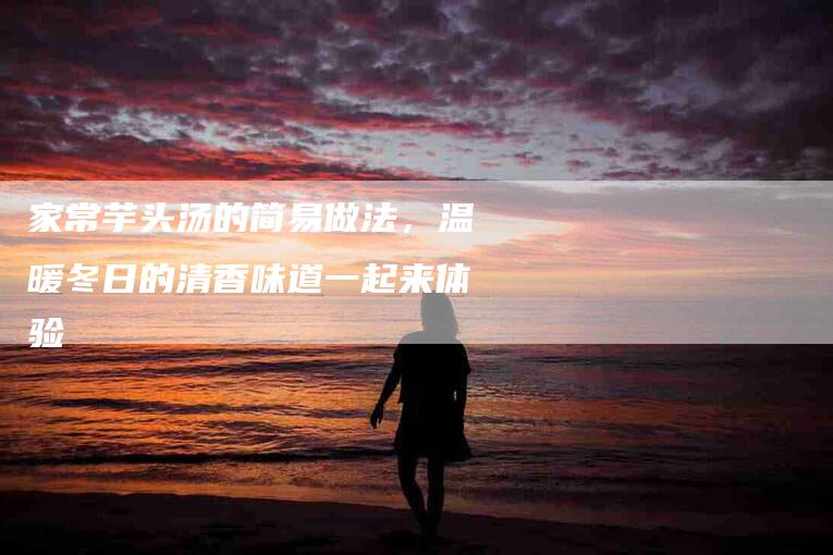 家常芋头汤的简易做法，温暖冬日的清香味道一起来体验-住家保姆月嫂服务_家政保洁钟点工家政服务_速上门月嫂网首页