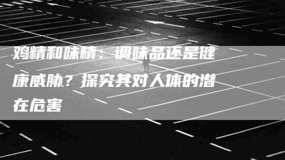 鸡精和味精：调味品还是健康威胁？探究其对人体的潜在危害-住家保姆月嫂服务_家政保洁钟点工家政服务_速上门月嫂网首页