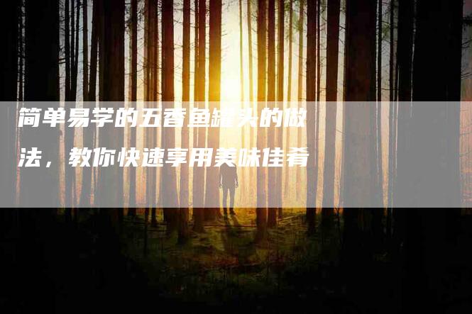 简单易学的五香鱼罐头的做法，教你快速享用美味佳肴-住家保姆月嫂服务_家政保洁钟点工家政服务_速上门月嫂网首页
