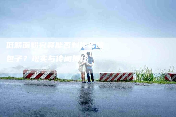 低筋面粉究竟能否制作美味包子？现实与传闻揭秘