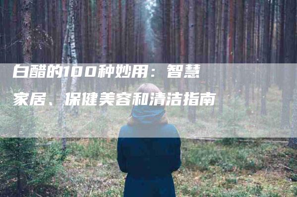 白醋的100种妙用：智慧家居、保健美容和清洁指南-住家保姆月嫂服务_家政保洁钟点工家政服务_速上门月嫂网首页