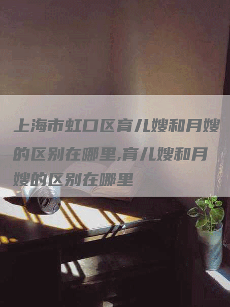 上海市虹口区育儿嫂和月嫂的区别在哪里,育儿嫂和月嫂的区别在哪里