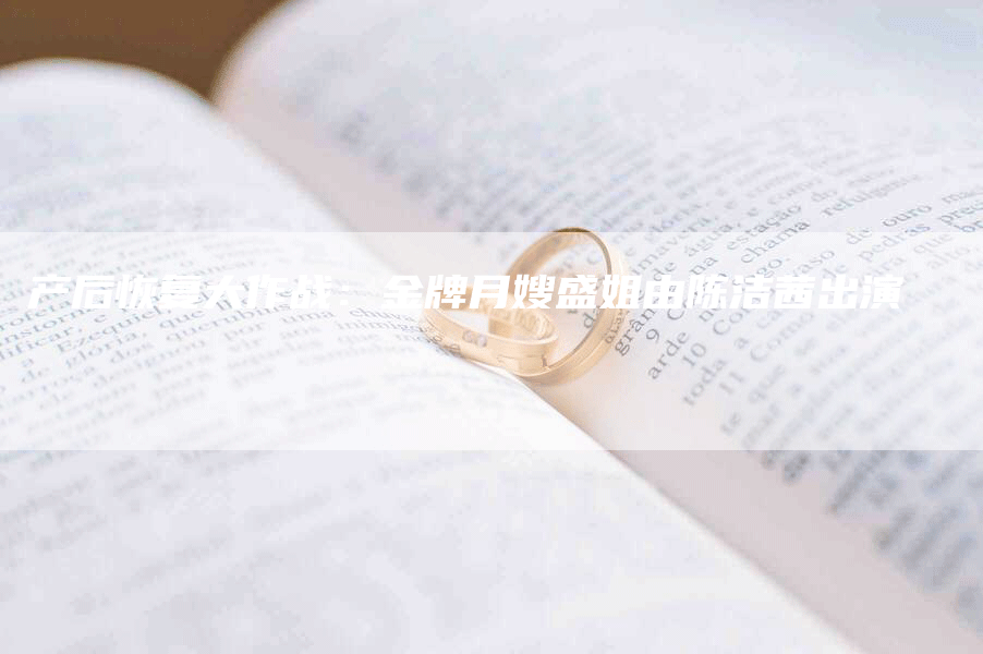 产后恢复大作战：金牌月嫂盛姐由陈洁茜出演-住家保姆月嫂服务_家政保洁钟点工家政服务_速上门月嫂网首页