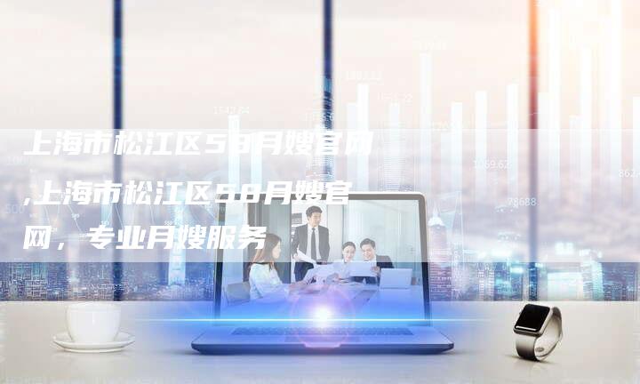 上海市松江区58月嫂官网,上海市松江区58月嫂官网，专业月嫂服务-住家保姆月嫂服务_家政保洁钟点工家政服务_速上门月嫂网首页