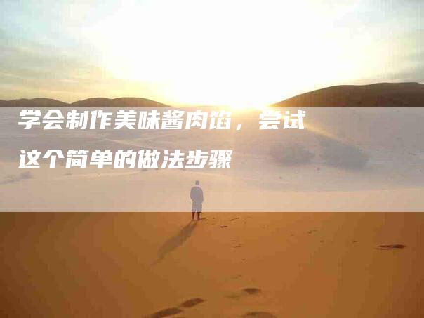 学会制作美味酱肉馅，尝试这个简单的做法步骤