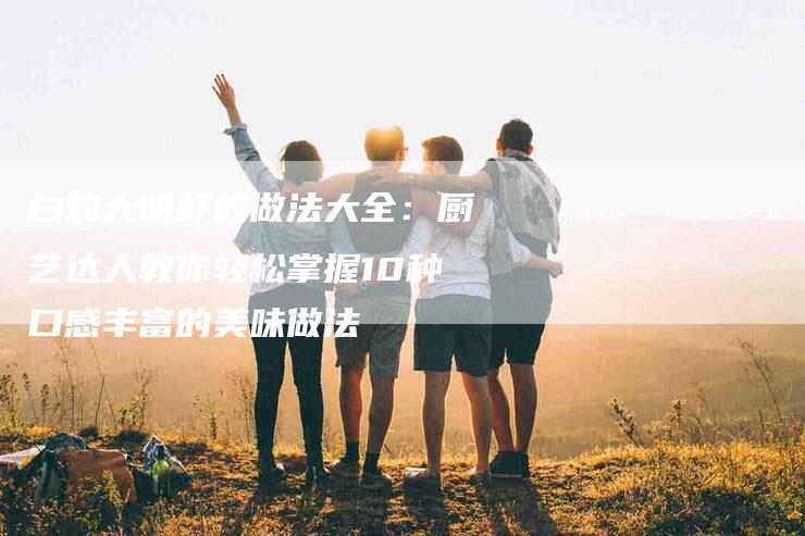 白灼大明虾的做法大全：厨艺达人教你轻松掌握10种口感丰富的美味做法