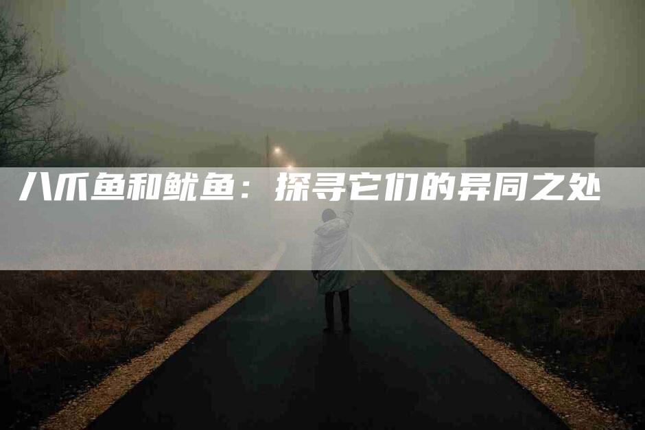 八爪鱼和鱿鱼：探寻它们的异同之处