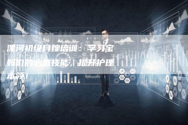 漯河初级月嫂培训：学习宝妈们的必备技能，提升护理本领！