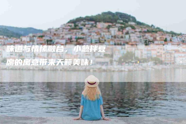 味道与情愫融合，小葱拌豆腐的寓意带来天籁美味！