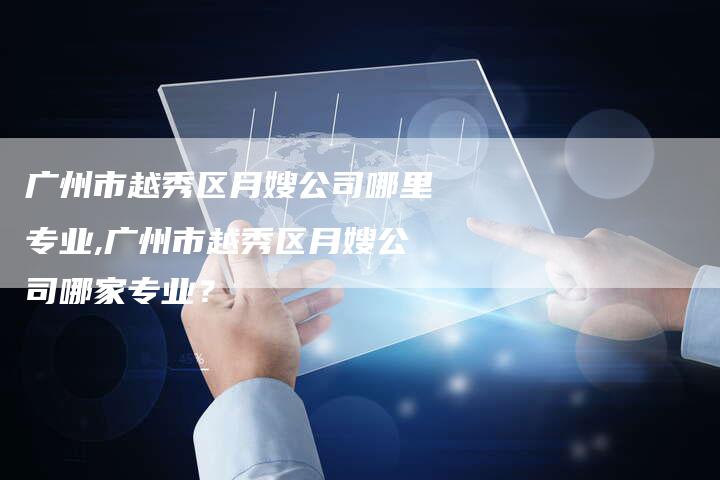 广州市越秀区月嫂公司哪里专业,广州市越秀区月嫂公司哪家专业？