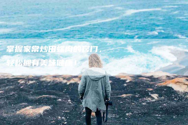 掌握家常炒田螺肉的窍门，轻松拥有美味健康！