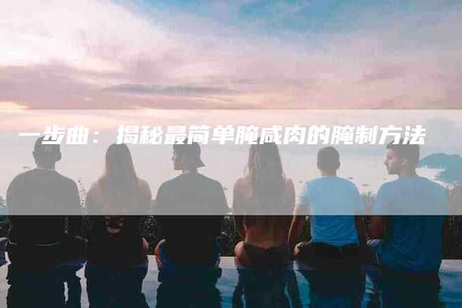 一步曲：揭秘最简单腌咸肉的腌制方法