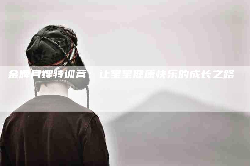 金牌月嫂特训营:让宝宝健康快乐的成长之路-住家保姆月嫂服务_家政保洁钟点工家政服务_速上门月嫂网首页