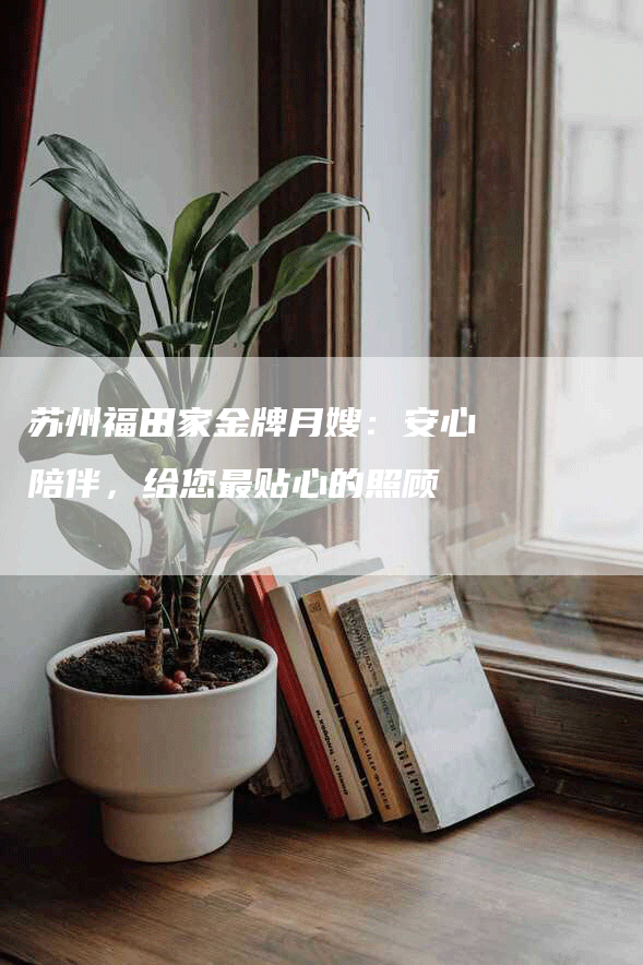 苏州福田家金牌月嫂：安心陪伴，给您最贴心的照顾