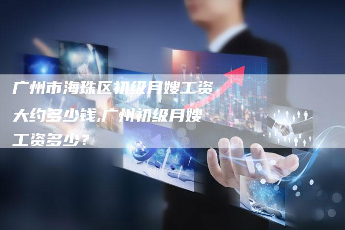 广州市海珠区初级月嫂工资大约多少钱,广州初级月嫂工资多少？-住家保姆月嫂服务_家政保洁钟点工家政服务_速上门月嫂网首页