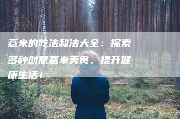 薏米的吃法和法大全：探索多种创意薏米美食，提升健康生活！