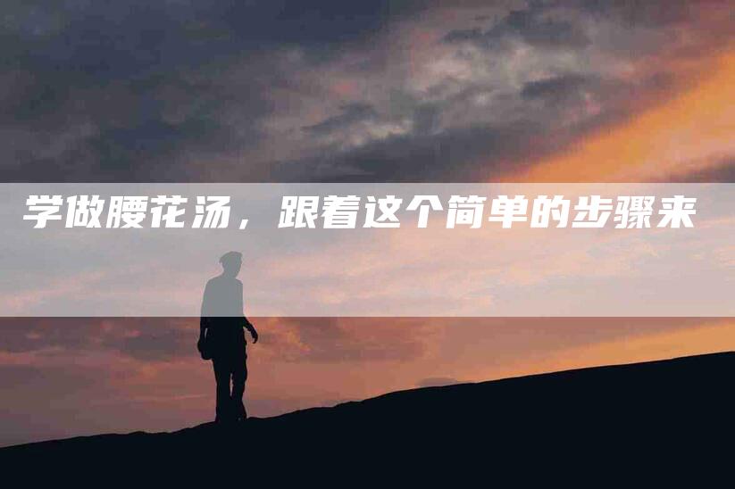 学做腰花汤，跟着这个简单的步骤来-住家保姆月嫂服务_家政保洁钟点工家政服务_速上门月嫂网首页
