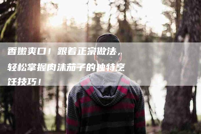 香嫩爽口！跟着正宗做法，轻松掌握肉沫茄子的独特烹饪技巧！-住家保姆月嫂服务_家政保洁钟点工家政服务_速上门月嫂网首页