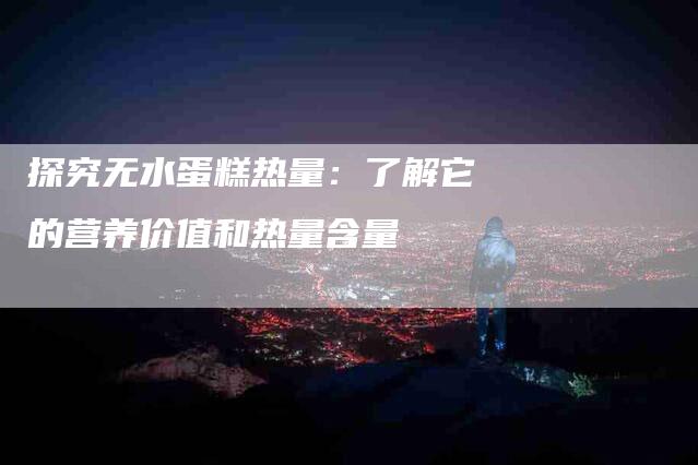 探究无水蛋糕热量：了解它的营养价值和热量含量-住家保姆月嫂服务_家政保洁钟点工家政服务_速上门月嫂网首页