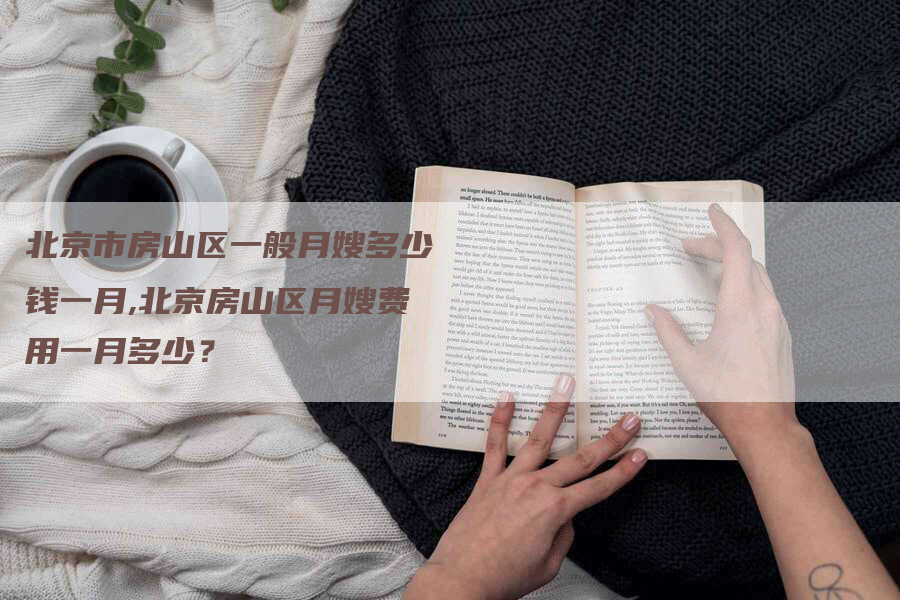 北京市房山区一般月嫂多少钱一月,北京房山区月嫂费用一月多少？