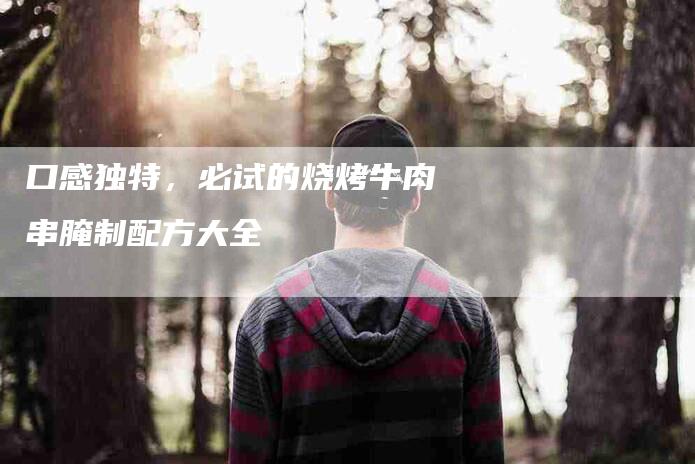 口感独特，必试的烧烤牛肉串腌制配方大全-住家保姆月嫂服务_家政保洁钟点工家政服务_速上门月嫂网首页