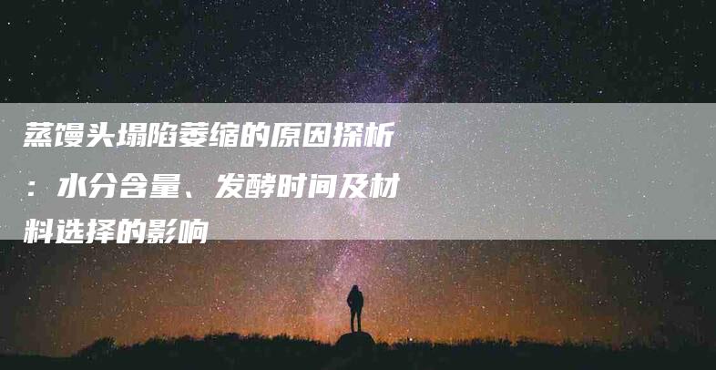 蒸馒头塌陷萎缩的原因探析：水分含量、发酵时间及材料选择的影响