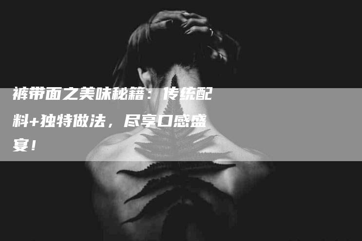 裤带面之美味秘籍：传统配料+独特做法，尽享口感盛宴！