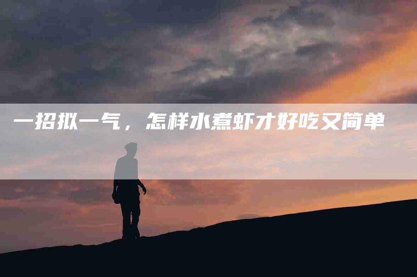 一招拟一气，怎样水煮虾才好吃又简单-住家保姆月嫂服务_家政保洁钟点工家政服务_速上门月嫂网首页