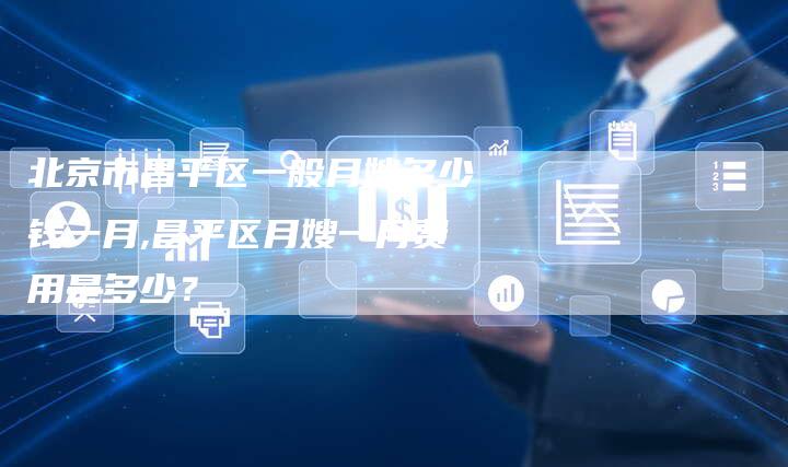 北京市昌平区一般月嫂多少钱一月,昌平区月嫂一月费用是多少？