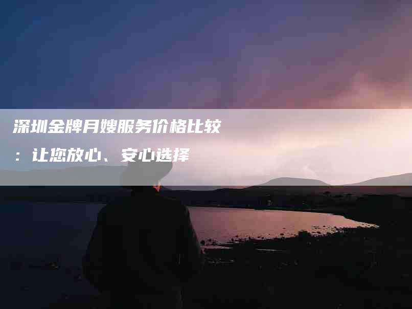 深圳金牌月嫂服务价格比较：让您放心、安心选择