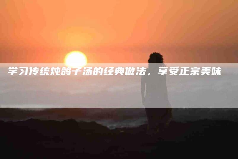 学习传统炖鸽子汤的经典做法，享受正宗美味