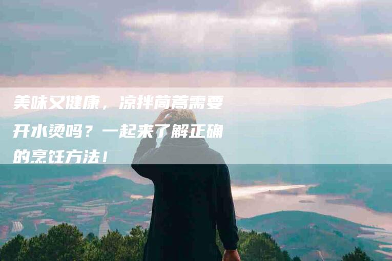 美味又健康，凉拌茼蒿需要开水烫吗？一起来了解正确的烹饪方法！