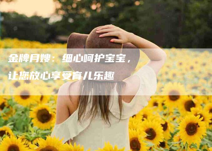 金牌月嫂：细心呵护宝宝，让您放心享受育儿乐趣