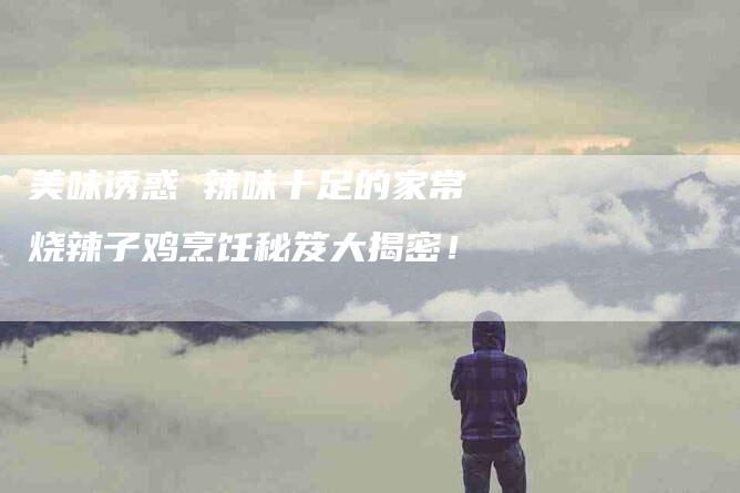 美味诱惑 辣味十足的家常烧辣子鸡烹饪秘笈大揭密！