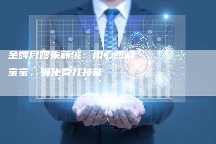 金牌月嫂朱新绒：用心照料宝宝，强化育儿技能
