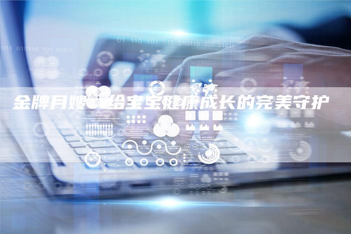 金牌月嫂：给宝宝健康成长的完美守护-住家保姆月嫂服务_家政保洁钟点工家政服务_速上门月嫂网首页