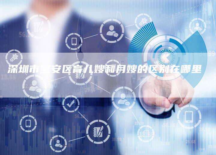深圳市宝安区育儿嫂和月嫂的区别在哪里