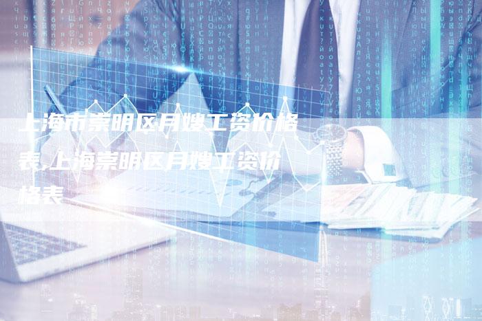 上海市崇明区月嫂工资价格表,上海崇明区月嫂工资价格表