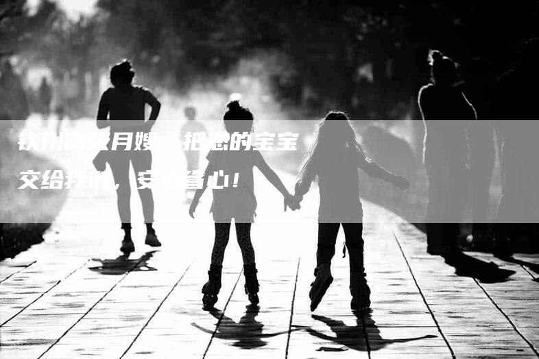钦州高级月嫂：把您的宝宝交给我们，安心省心！
