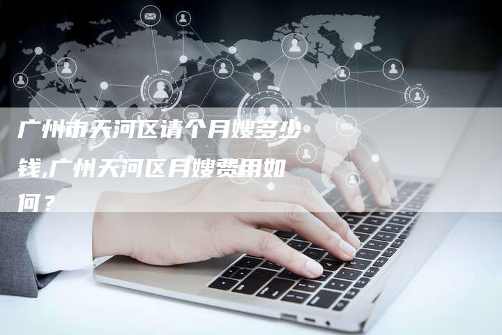 广州市天河区请个月嫂多少钱,广州天河区月嫂费用如何？-住家保姆月嫂服务_家政保洁钟点工家政服务_速上门月嫂网首页