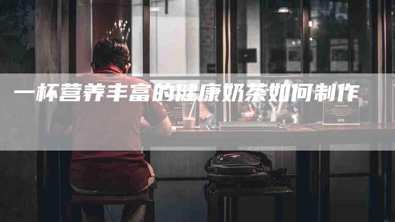 一杯营养丰富的健康奶茶如何制作