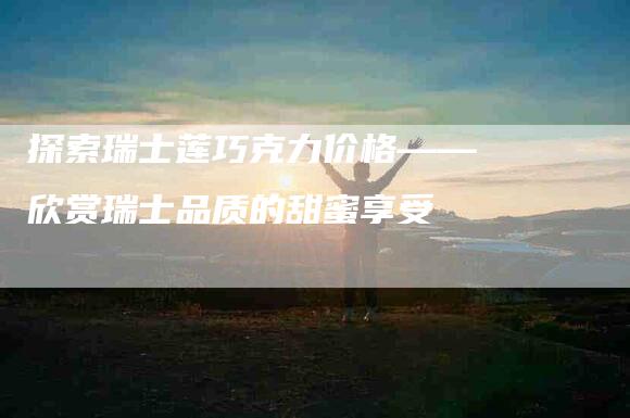 探索瑞士莲巧克力价格——欣赏瑞士品质的甜蜜享受-住家保姆月嫂服务_家政保洁钟点工家政服务_速上门月嫂网首页