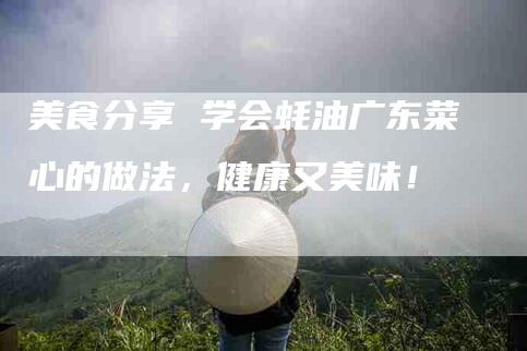 美食分享 学会蚝油广东菜心的做法，健康又美味！